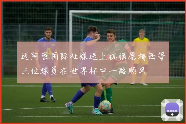 迈阿密国际社媒送上祝福愿梅西等三位球员在世界杯中一路顺风