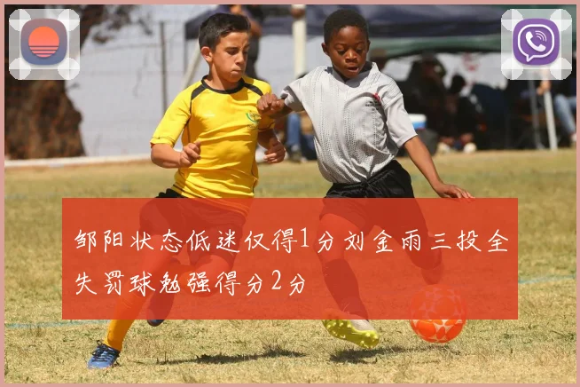邹阳状态低迷仅得1分刘金雨三投全失罚球勉强得分2分