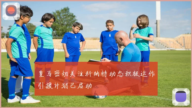 皇马密切关注科纳特动态积极运作引援计划已启动