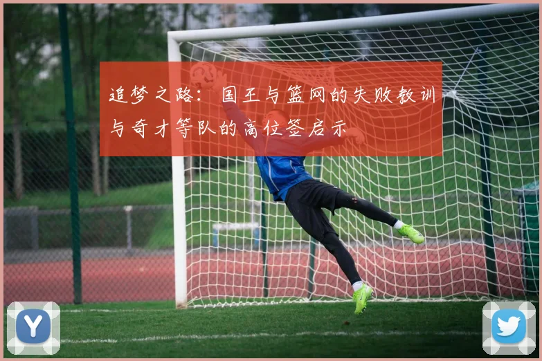 追梦之路：国王与篮网的失败教训与奇才等队的高位签启示