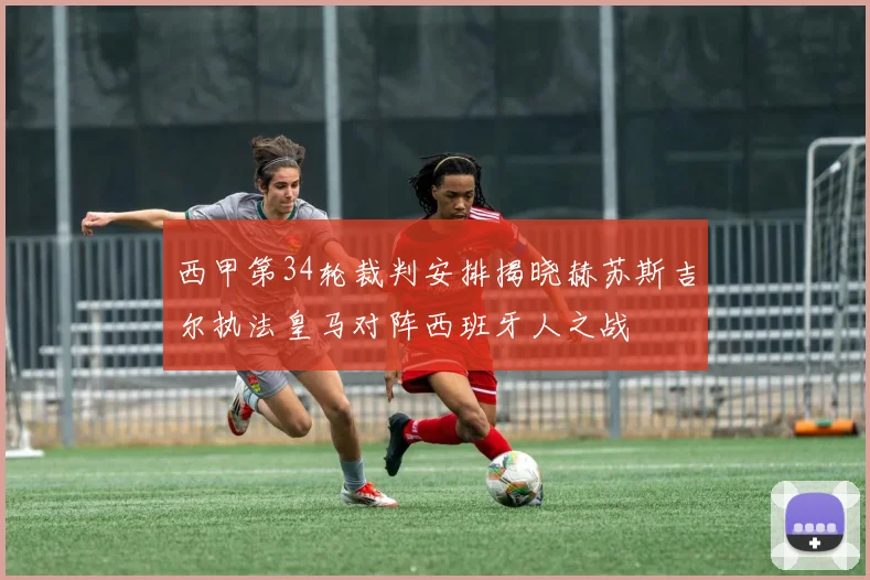 西甲第34轮裁判安排揭晓赫苏斯吉尔执法皇马对阵西班牙人之战