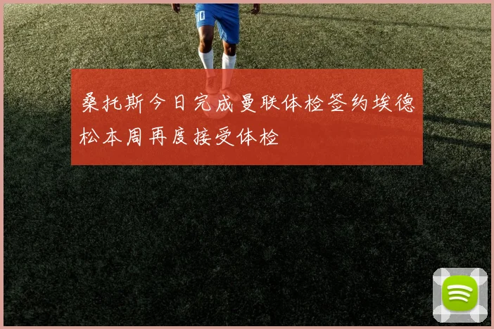 桑托斯今日完成曼联体检签约埃德松本周再度接受体检