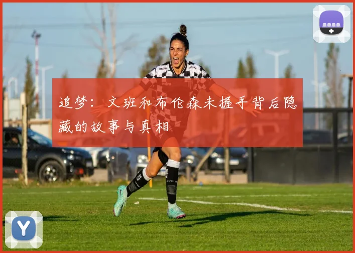 追梦：文班和布伦森未握手背后隐藏的故事与真相