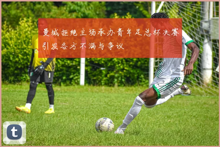曼城拒绝主场承办青年足总杯决赛引发各方不满与争议