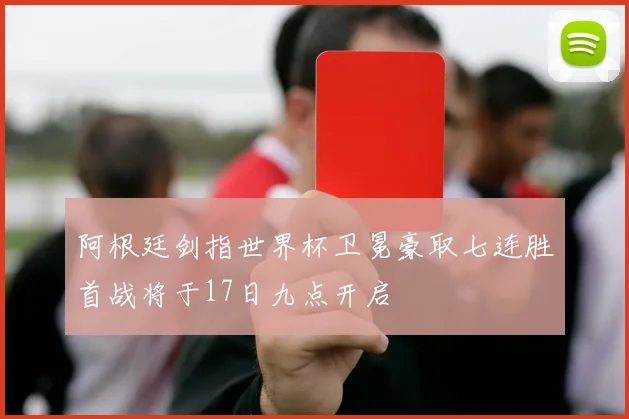 阿根廷剑指世界杯卫冕豪取七连胜首战将于17日九点开启