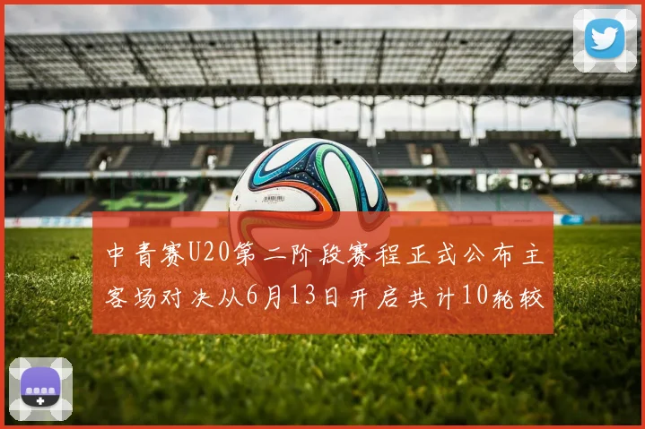 中青赛U20第二阶段赛程正式公布主客场对决从6月13日开启共计10轮较量