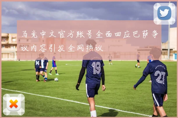 马竞中文官方账号全面回应巴萨争议内容引发全网热议