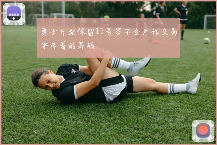 勇士计划保留11号签不会用作交易字母哥的筹码
