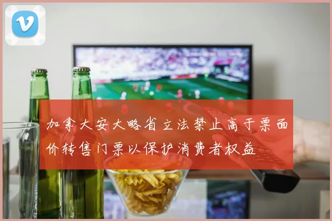 加拿大安大略省立法禁止高于票面价转售门票以保护消费者权益