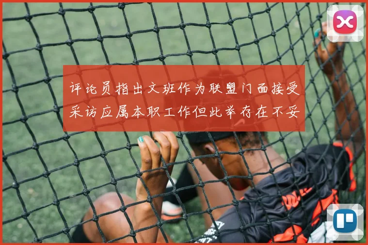评论员指出文班作为联盟门面接受采访应属本职工作但此举存在不妥之处